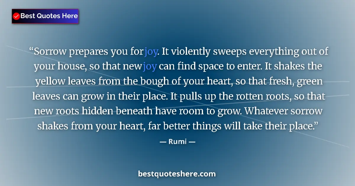 Quote by Rumi: Sorrow prepares you for joy. It violently sweeps everything out of your house, so that new joy can f...