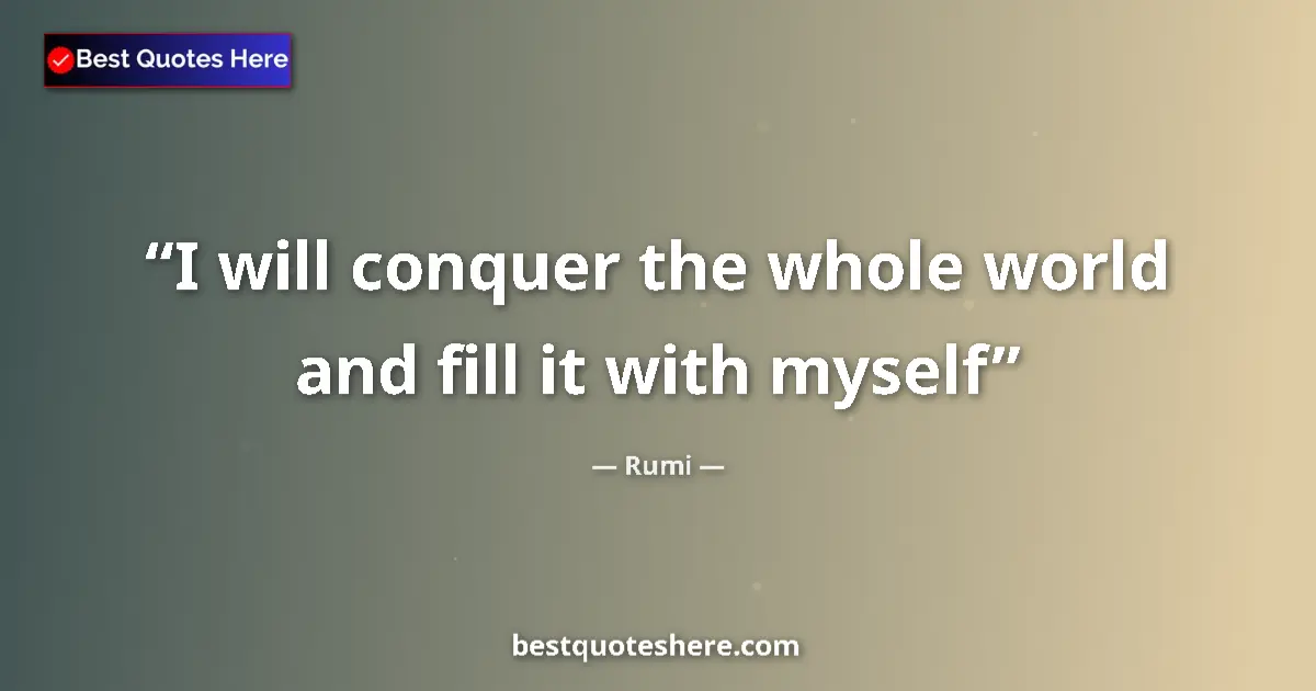 Quote by Rumi: I will conquer the whole world and fill it with myself...
