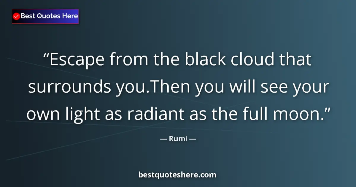Quote by Rumi: Escape from the black cloud that surrounds you.Then you will see your own light as radiant as the fu...