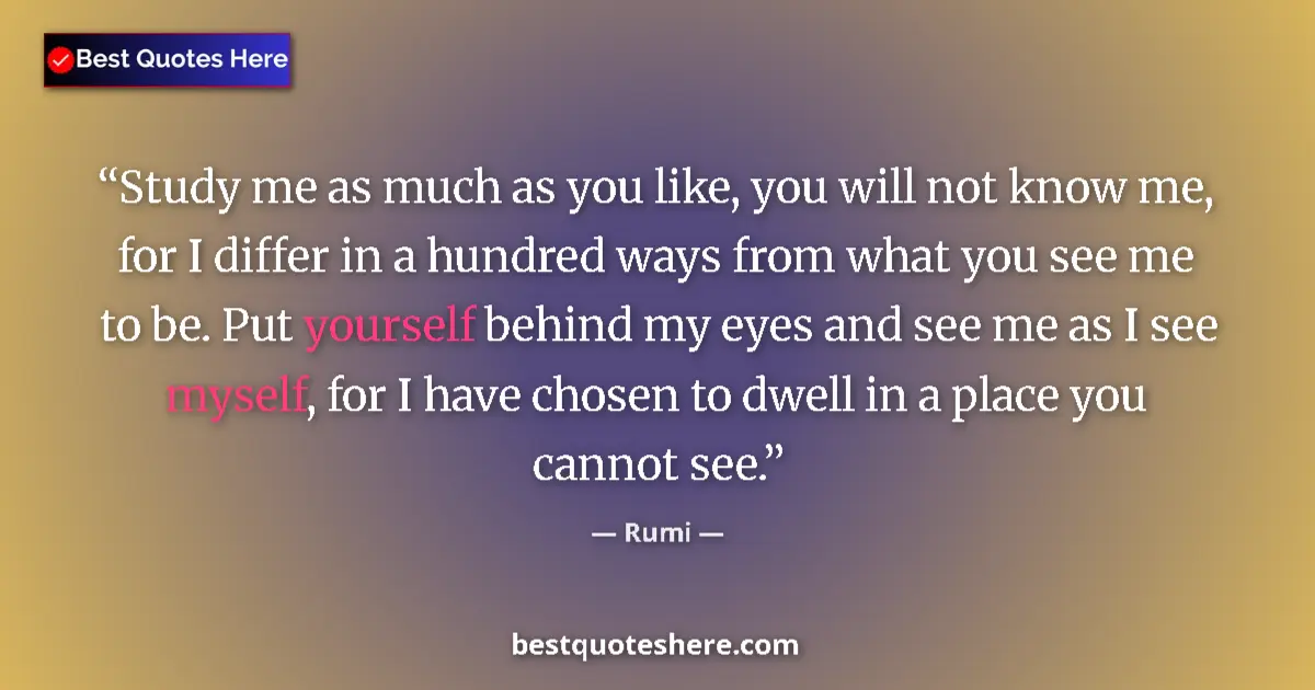 Quote by Rumi: Study me as much as you like, you will not know me