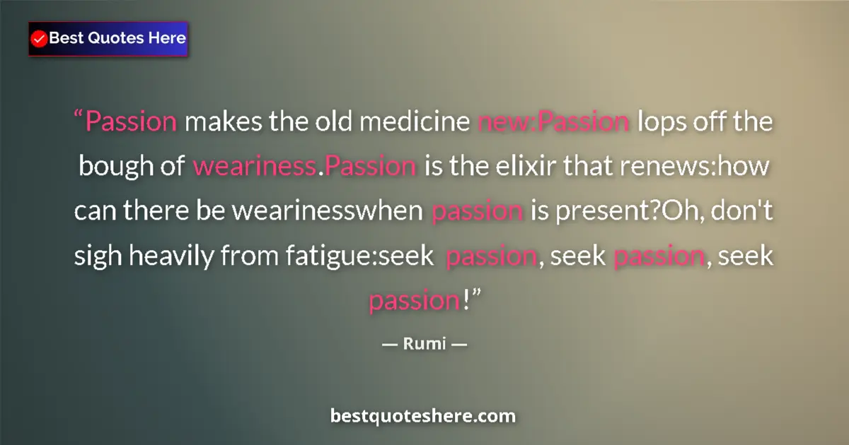 Quote by Rumi: Passion makes the old medicine new:Passion lops off the bough of weariness.Passion is the elixir tha...