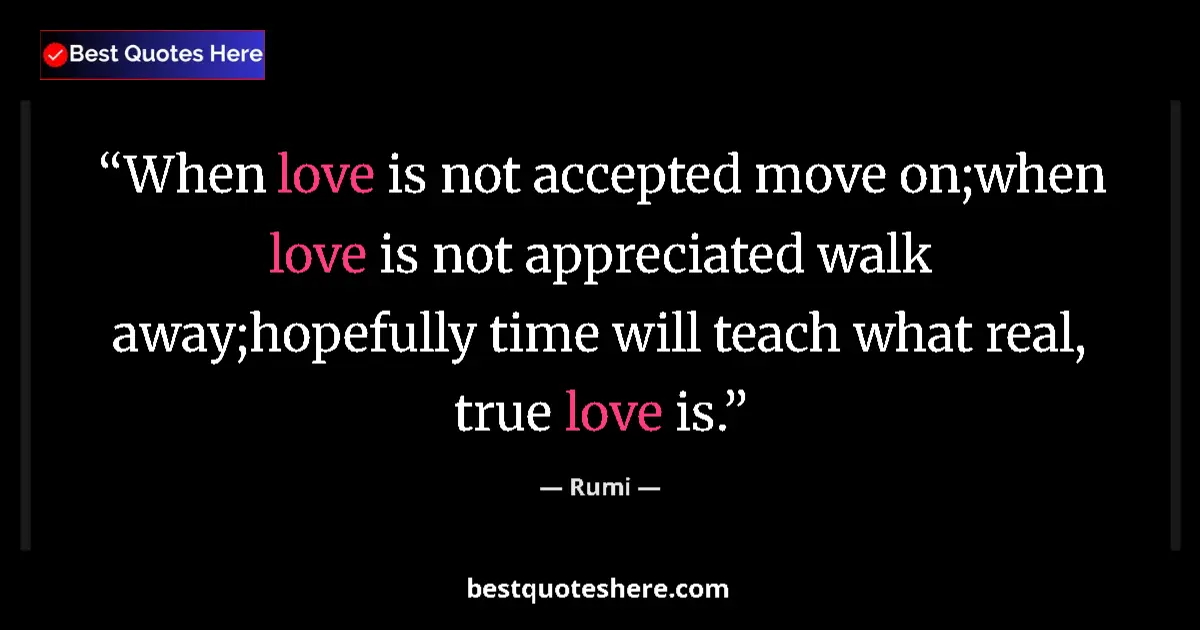 Quote by Rumi: When love is not accepted move on;when love is not appreciated walk away;hopefully time will teach w...