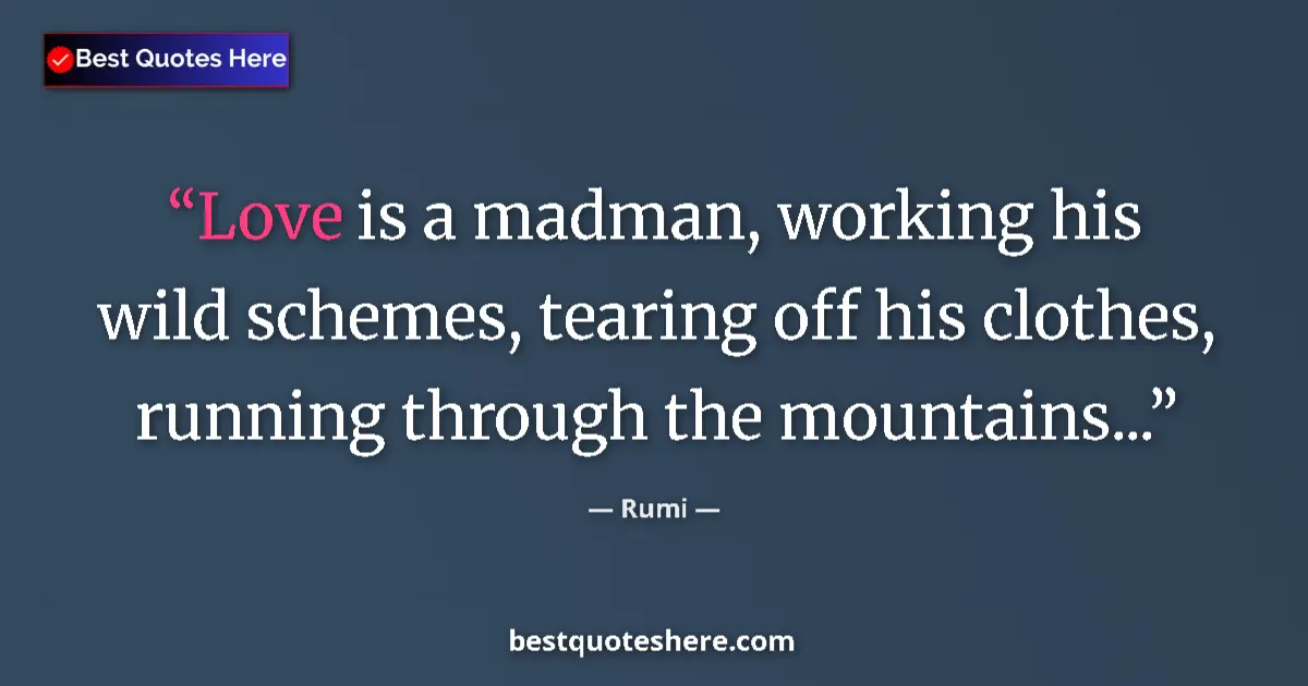 Quote by Rumi: Love is a madman, working his wild schemes, tearing off his clothes, running through the mountains.....