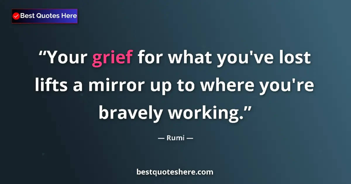 Quote by Rumi: Your grief for what you've lost lifts a mirror up to where you're bravely working....