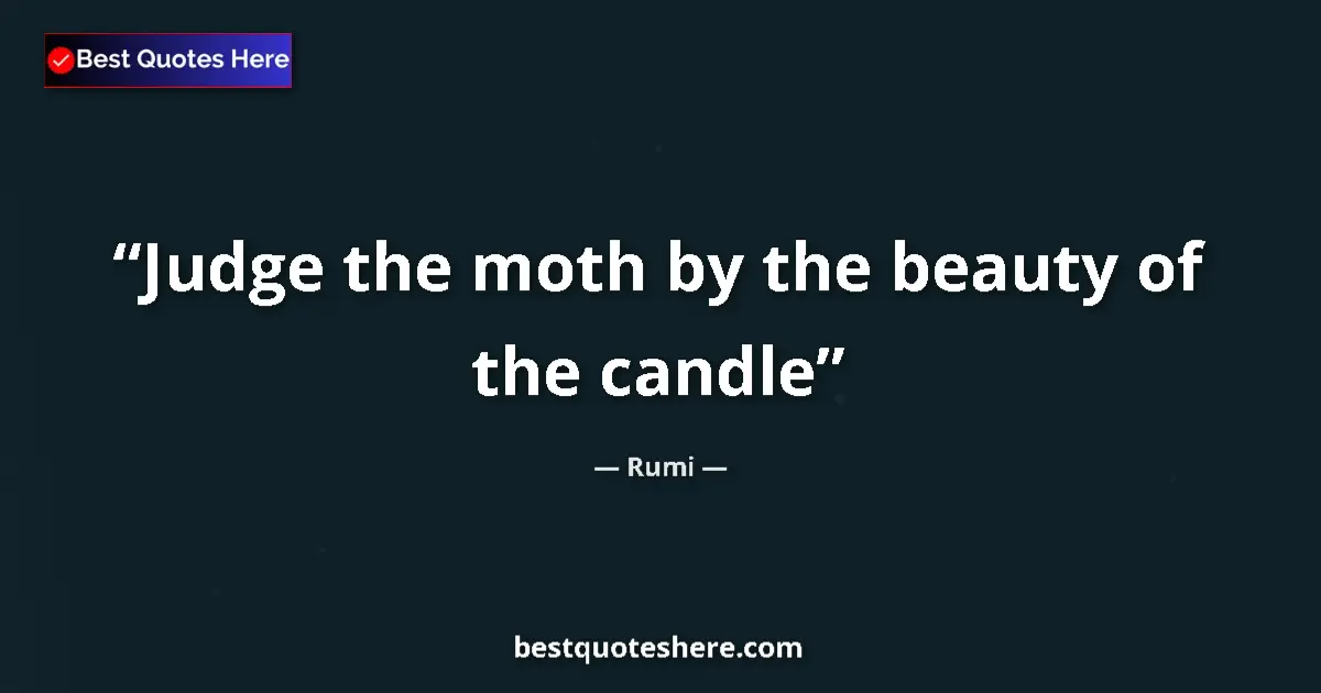 Quote by Rumi: Judge the moth by the beauty of the candle...