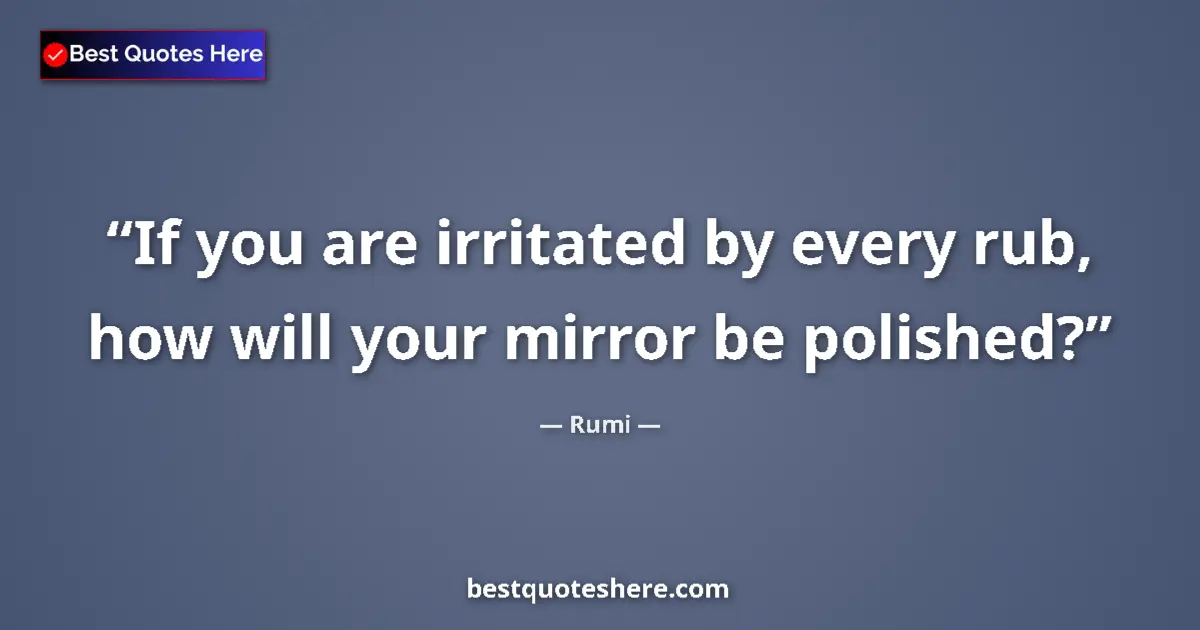 Quote by Rumi: If you are irritated by every rub, how will your mirror be polished?...