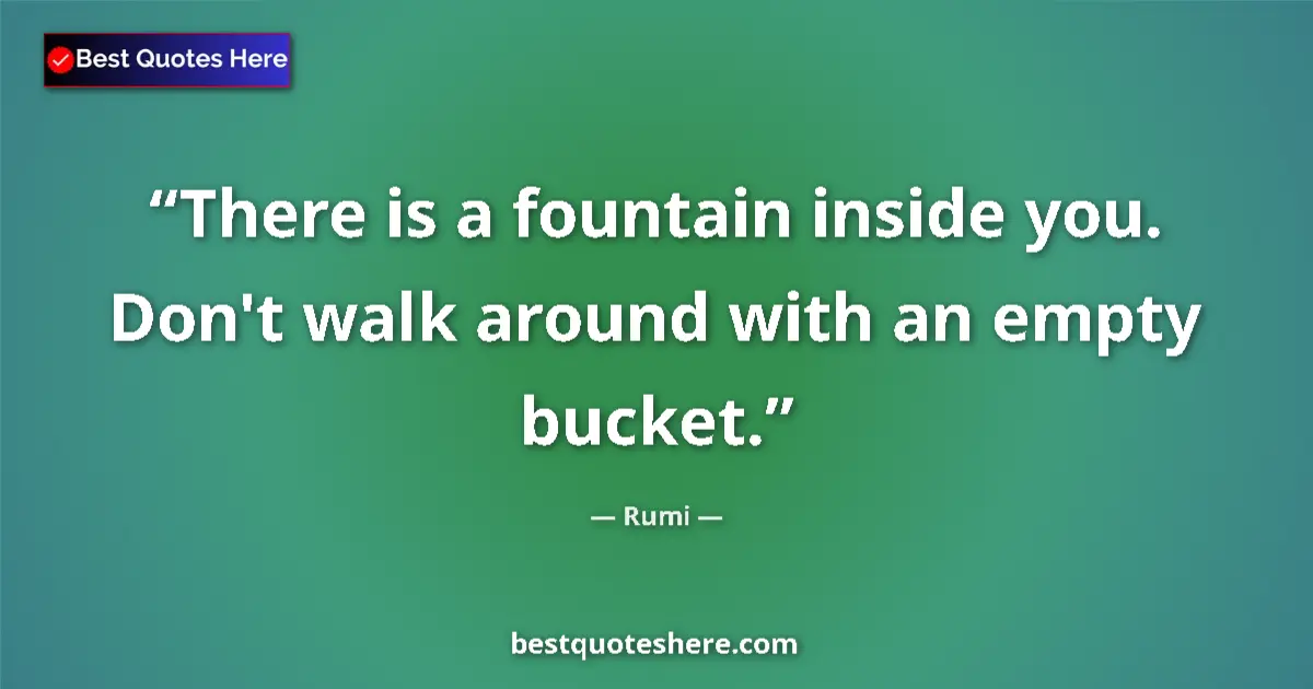 Quote by Rumi: There is a fountain inside you. Don't walk around with an empty bucket....