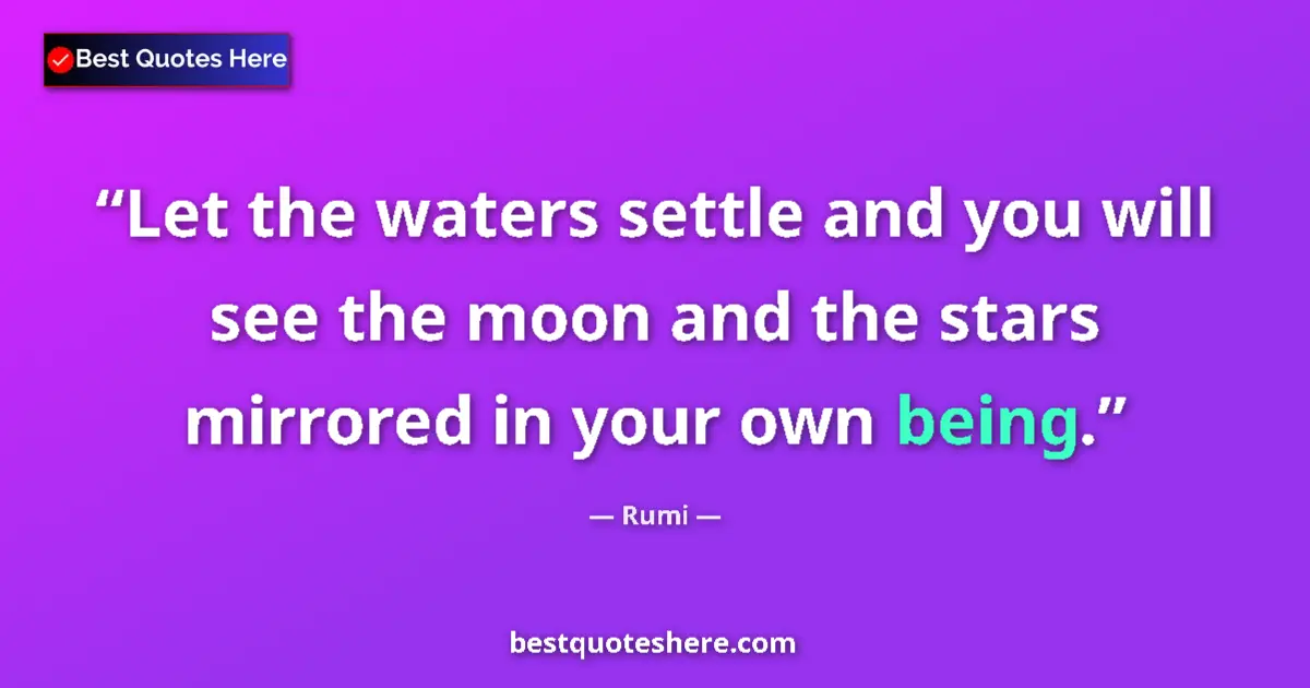 Quote by Rumi: Let the waters settle and you will see the moon and the stars mirrored in your own being....