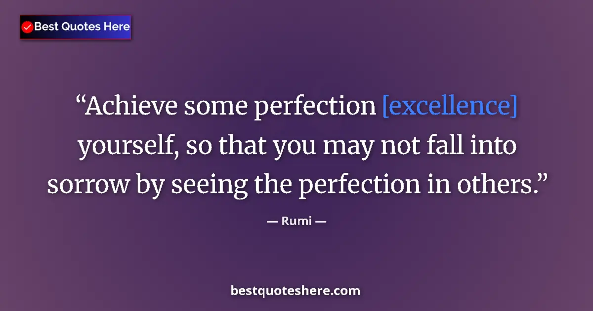 Quote by Rumi: Achieve some perfection [excellence] yourself, so that you may not fall into sorrow by seeing the pe...