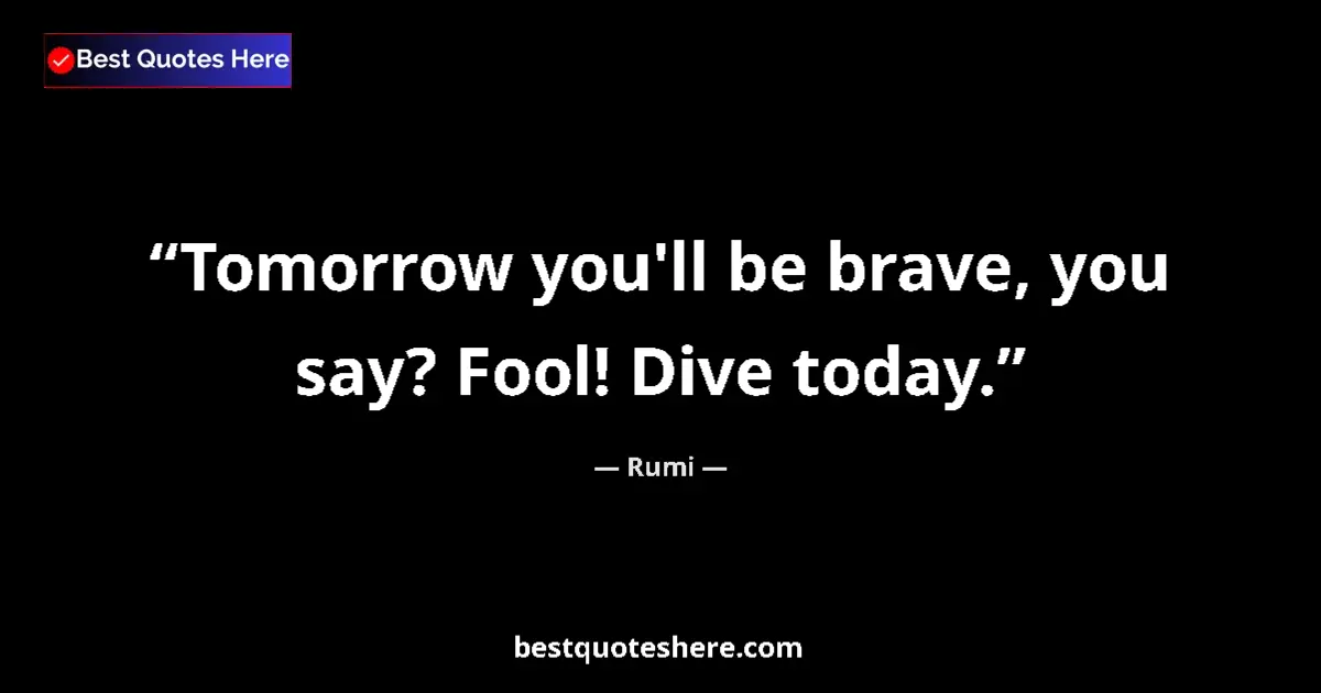Quote by Rumi: Tomorrow you'll be brave, you say? Fool! Dive toda