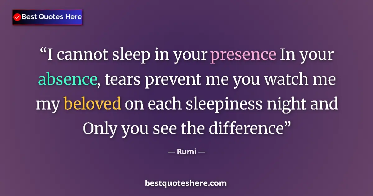Quote by Rumi: I cannot sleep in your presence In your absence, tears prevent me you watch me my beloved on each sl...
