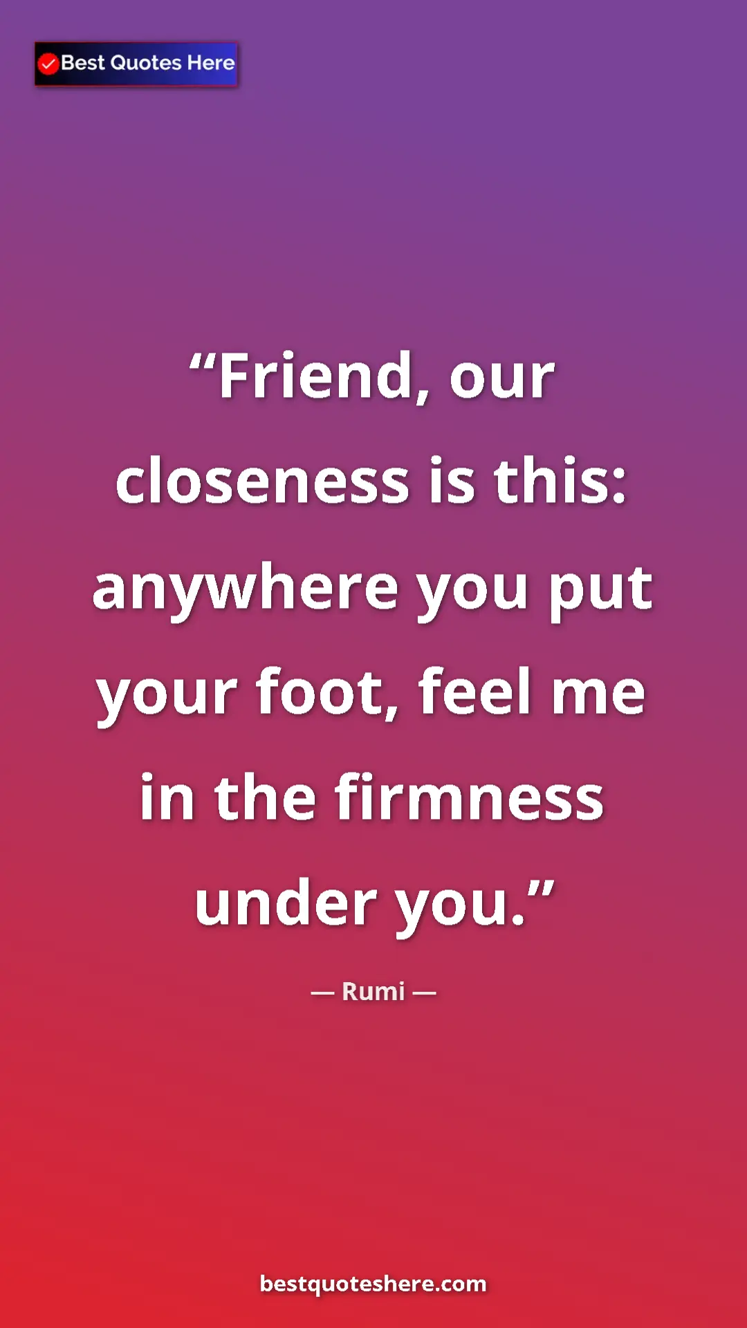 Pinterest quote poster by Rumi: "Friend, our closeness is this: anywhere you put your foot,..."