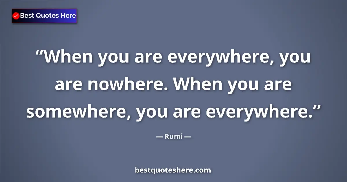 Quote by Rumi: When you are everywhere, you are nowhere. When you are somewhere, you are everywhere....