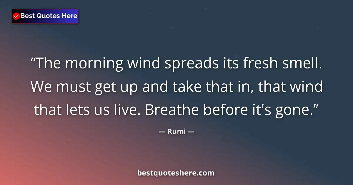 Quote by Rumi: The morning wind spreads its fresh smell. We must get up and take that in, that wind that lets us li...