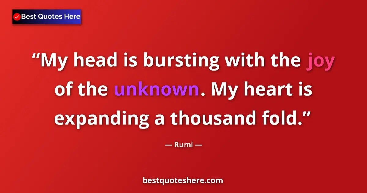Quote by Rumi: My head is bursting with the joy of the unknown. My heart is expanding a thousand fold....
