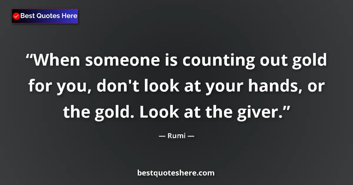 Quote by Rumi: When someone is counting out gold for you, don't look at your hands, or the gold. Look at the giver....