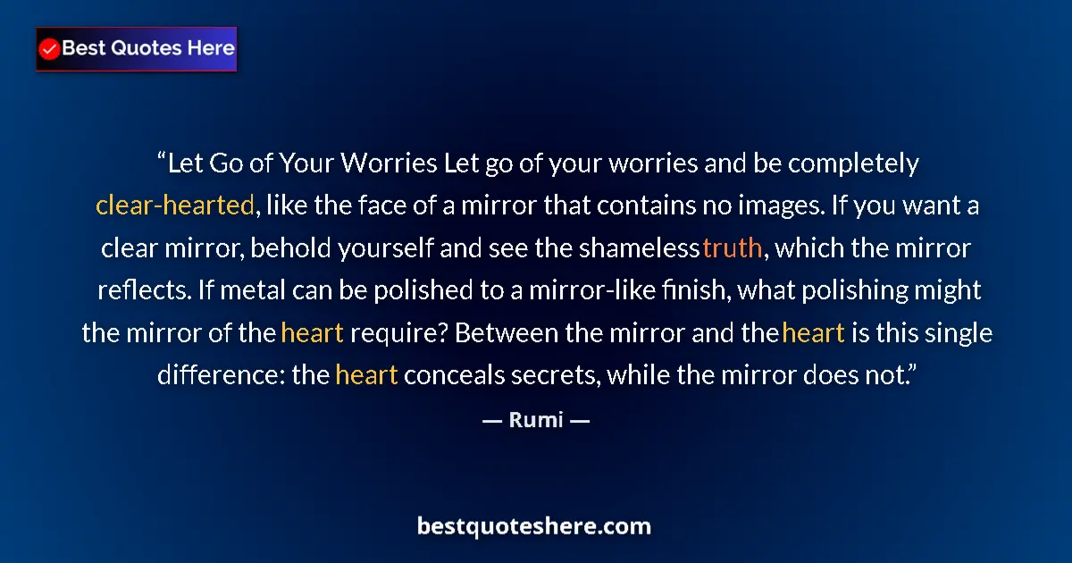 Quote by Rumi: Let Go of Your Worries Let go of your worries and be completely clear-hearted, like the face of a mi...