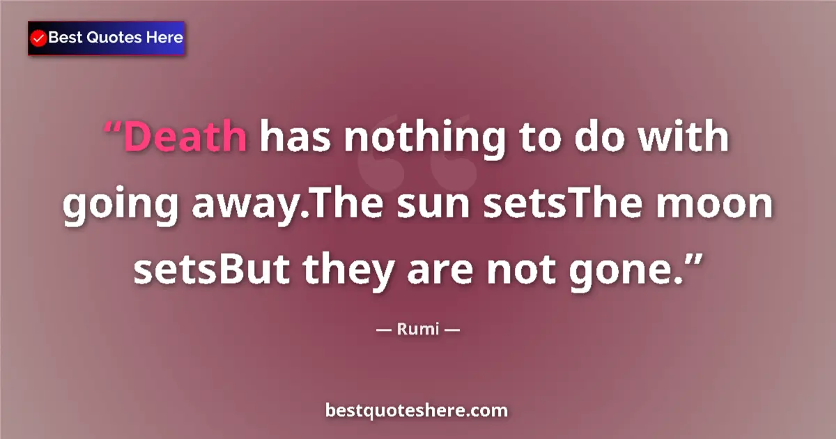 Quote by Rumi: Death has nothing to do with going away.The sun setsThe moon setsBut they are not gone....