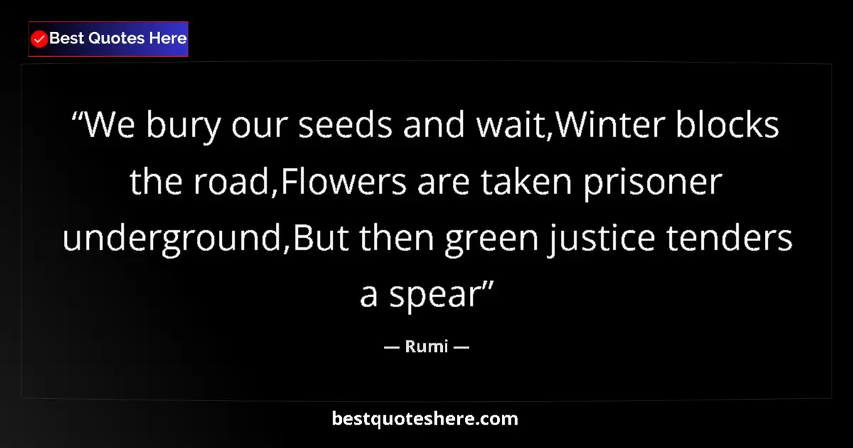 Image for the quote by Rumi: We bury our seeds and wait,Winter blocks the road,Flowers are taken prisoner underground,But then gr...