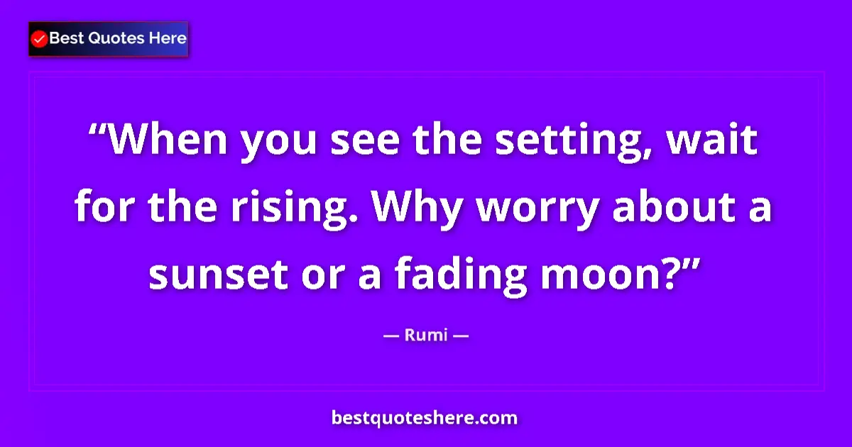 Quote by Rumi: When you see the setting, wait for the rising. Why worry about a sunset or a fading moon?...