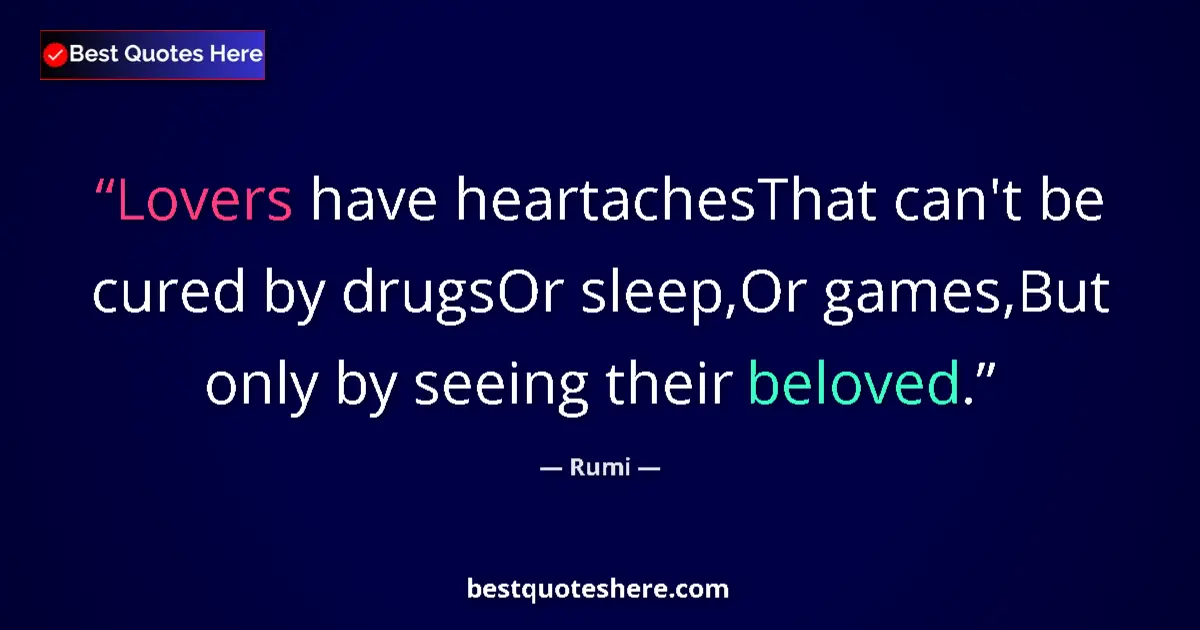 Quote by Rumi: Lovers have heartachesThat can't be cured by drugsOr sleep,Or games,But only by seeing their beloved...