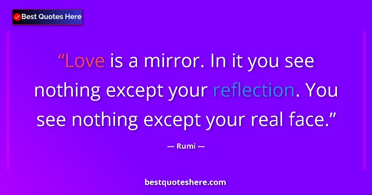 Quote by Rumi: Love is a mirror. In it you see nothing except your reflection. You see nothing except your real fac...