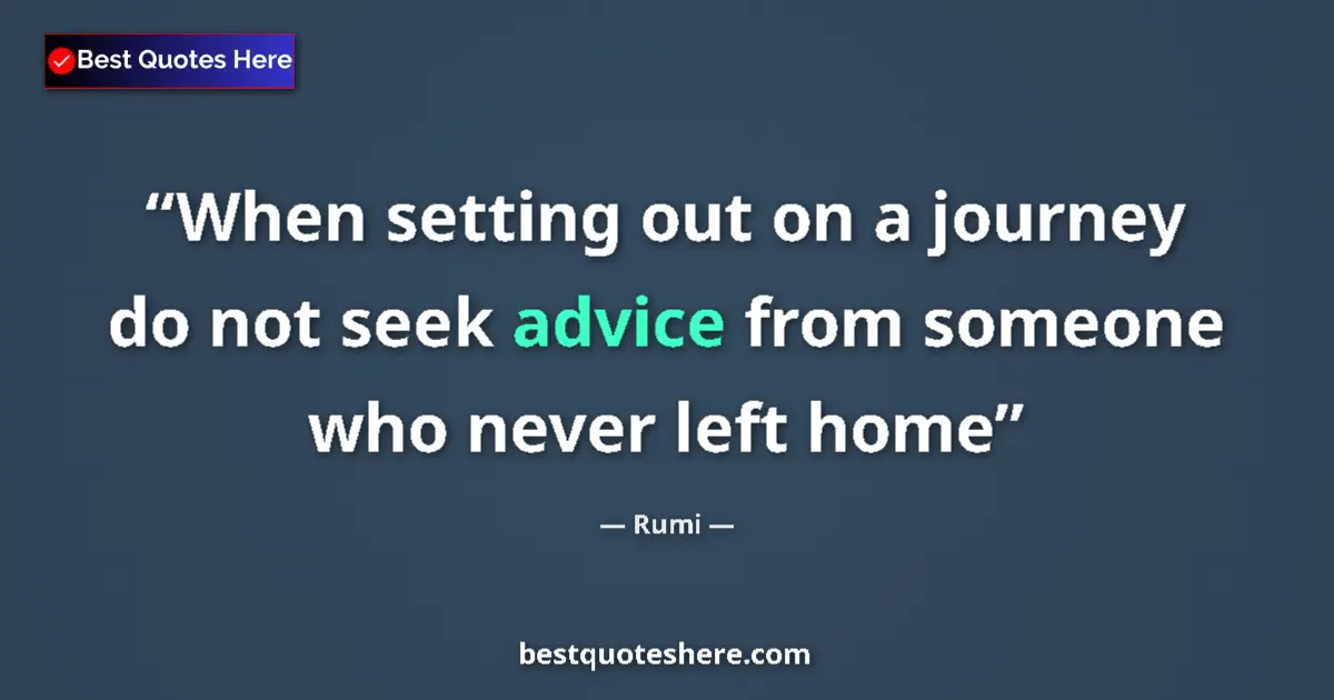 Quote by Rumi: When setting out on a journey do not seek advice from someone who never left home...