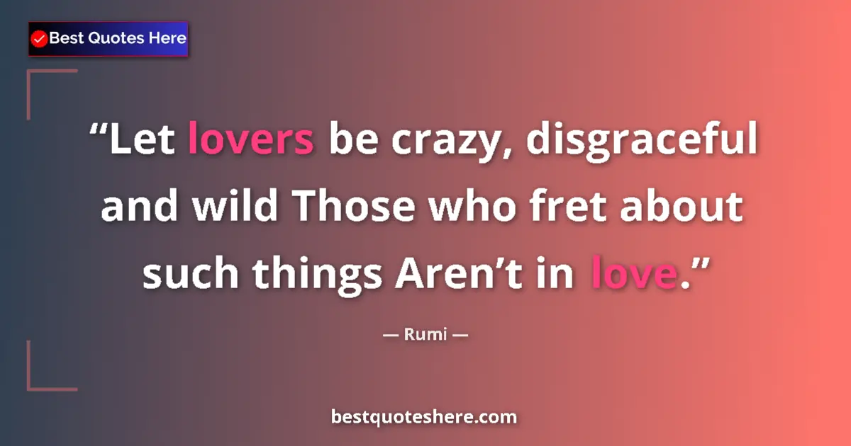 Quote by Rumi: Let lovers be crazy, disgraceful and wild Those who fret about such things Aren’t in love....