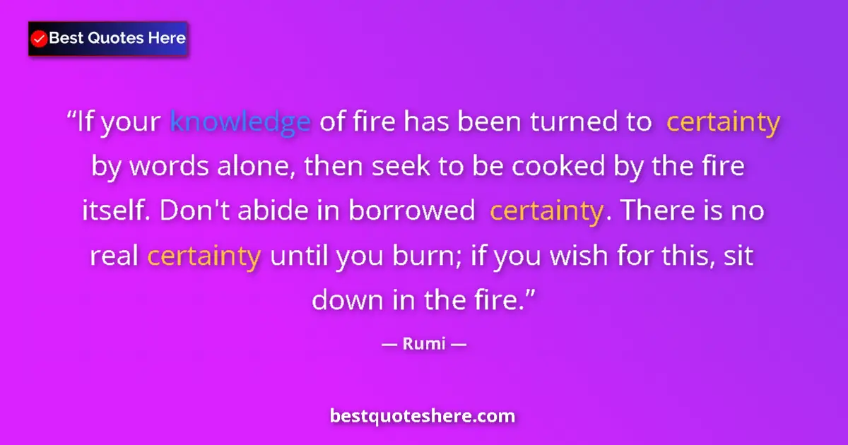 Quote by Rumi: If your knowledge of fire has been turned to certainty by words alone, then seek to be cooked by the...