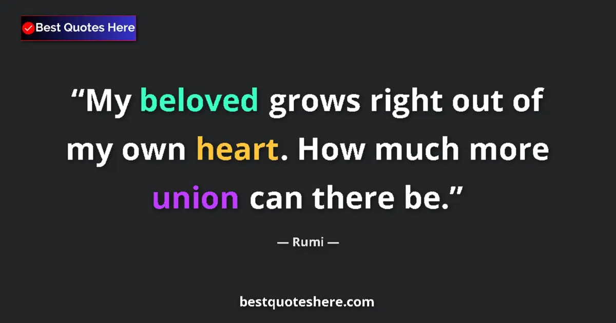 Quote by Rumi: My beloved grows right out of my own heart. How much more union can there be....