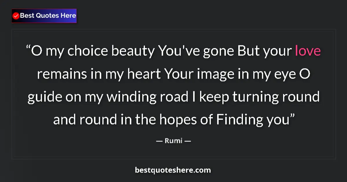 Quote by Rumi: O my choice beauty You've gone But your love remains in my heart Your image in my eye O guide on my ...