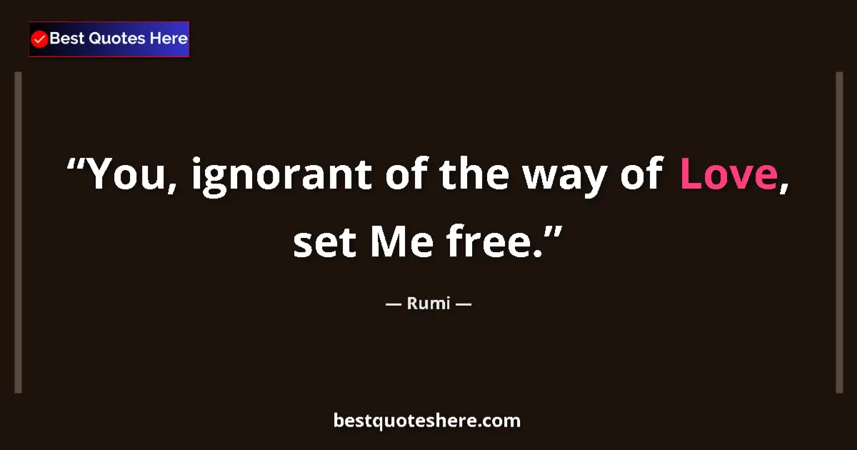 Quote by Rumi: You, ignorant of the way of Love, set Me free....