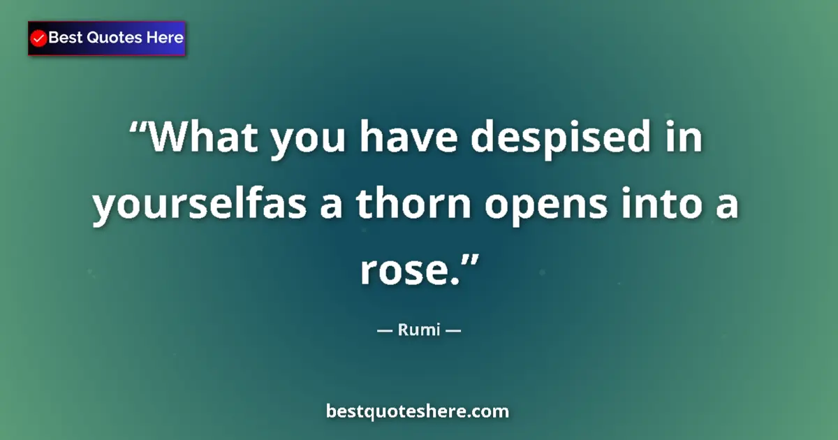 Quote by Rumi: What you have despised in yourselfas a thorn opens into a rose....