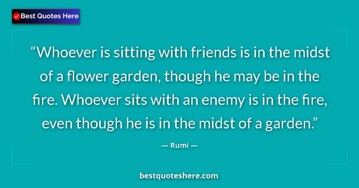 Quote by Rumi: Whoever is sitting with friends is in the midst of a flower garden, though he may be in the fire. Wh...