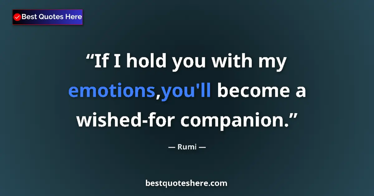 Image for the quote by Rumi: If I hold you with my emotions,you'll become a wished-for companion....