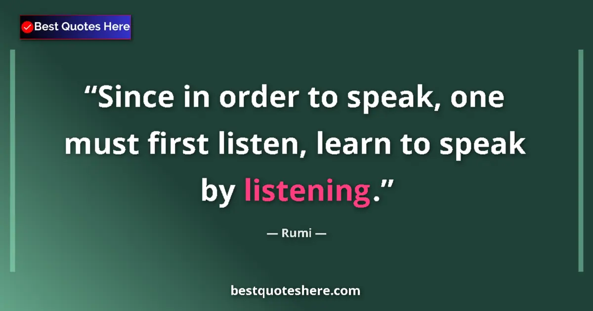 Quote by Rumi: Since in order to speak, one must first listen, learn to speak by listening....