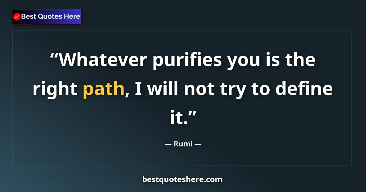 Quote by Rumi: Whatever purifies you is the right path, I will not try to define it....
