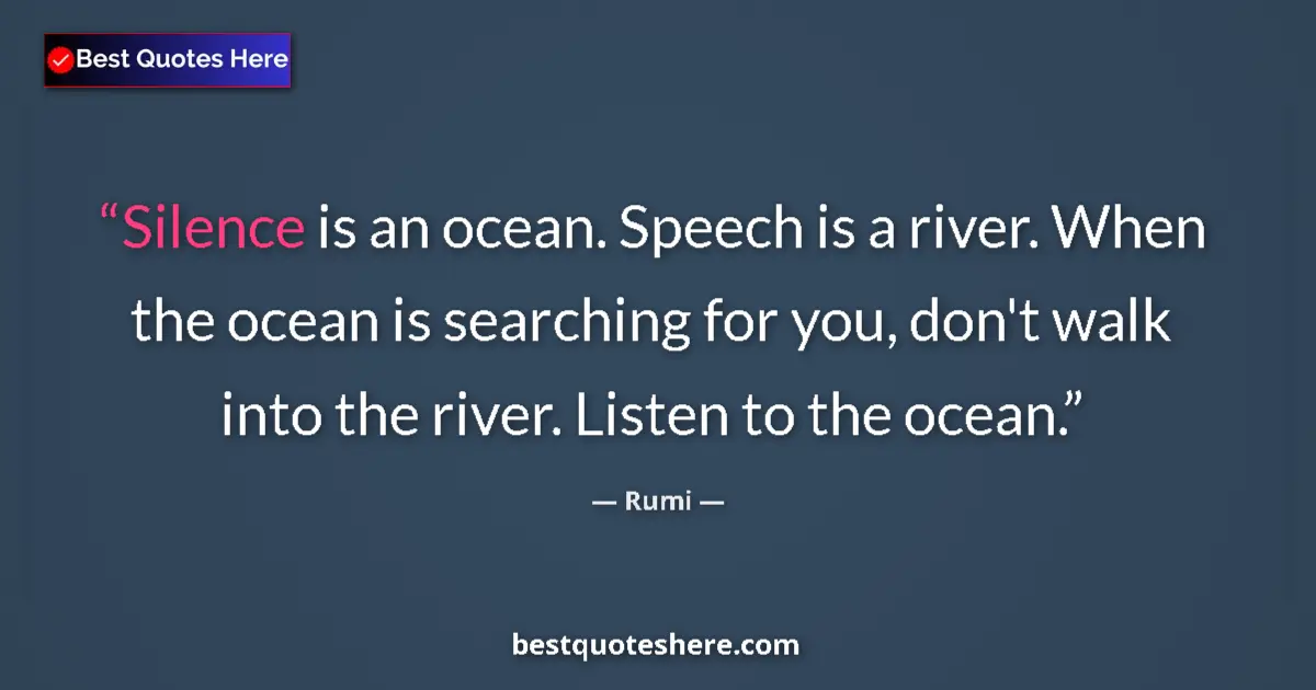 Quote by Rumi: Silence is an ocean. Speech is a river. When the ocean is searching for you, don't walk into the riv...