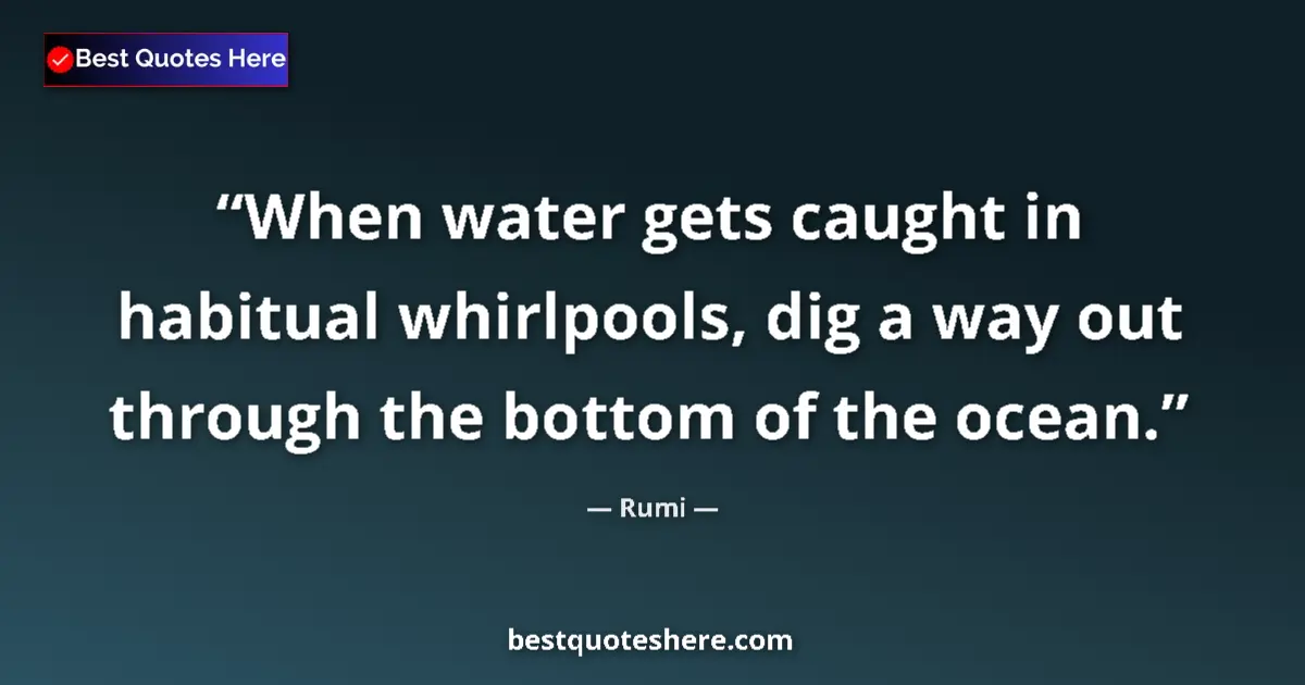 Quote by Rumi: When water gets caught in habitual whirlpools, dig