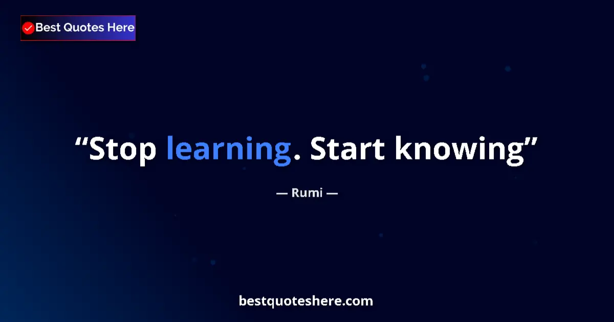 Quote by Rumi: Stop learning. Start knowing