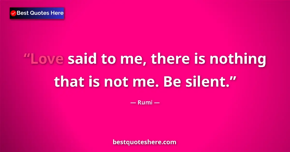 Quote by Rumi: Love said to me, there is nothing that is not me. Be silent....