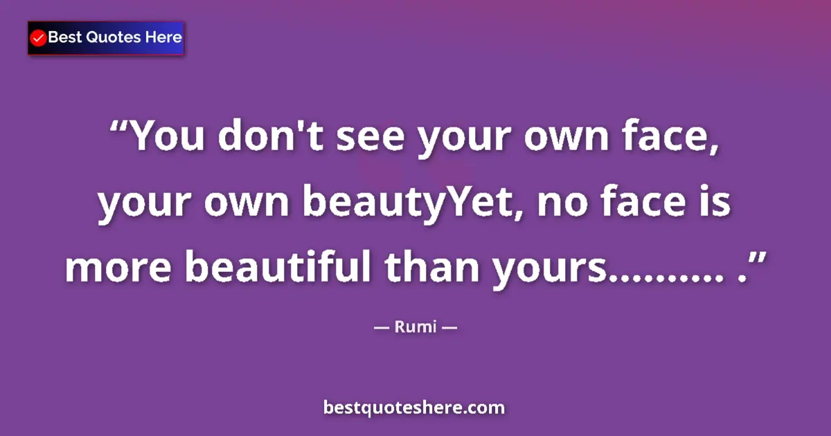 Quote by Rumi: You don't see your own face, your own beautyYet, no face is more beautiful than yours.......... ....