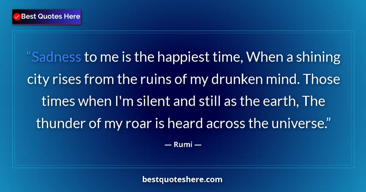 Quote by Rumi: Sadness to me is the happiest time, When a shining city rises from the ruins of my drunken mind. Tho...