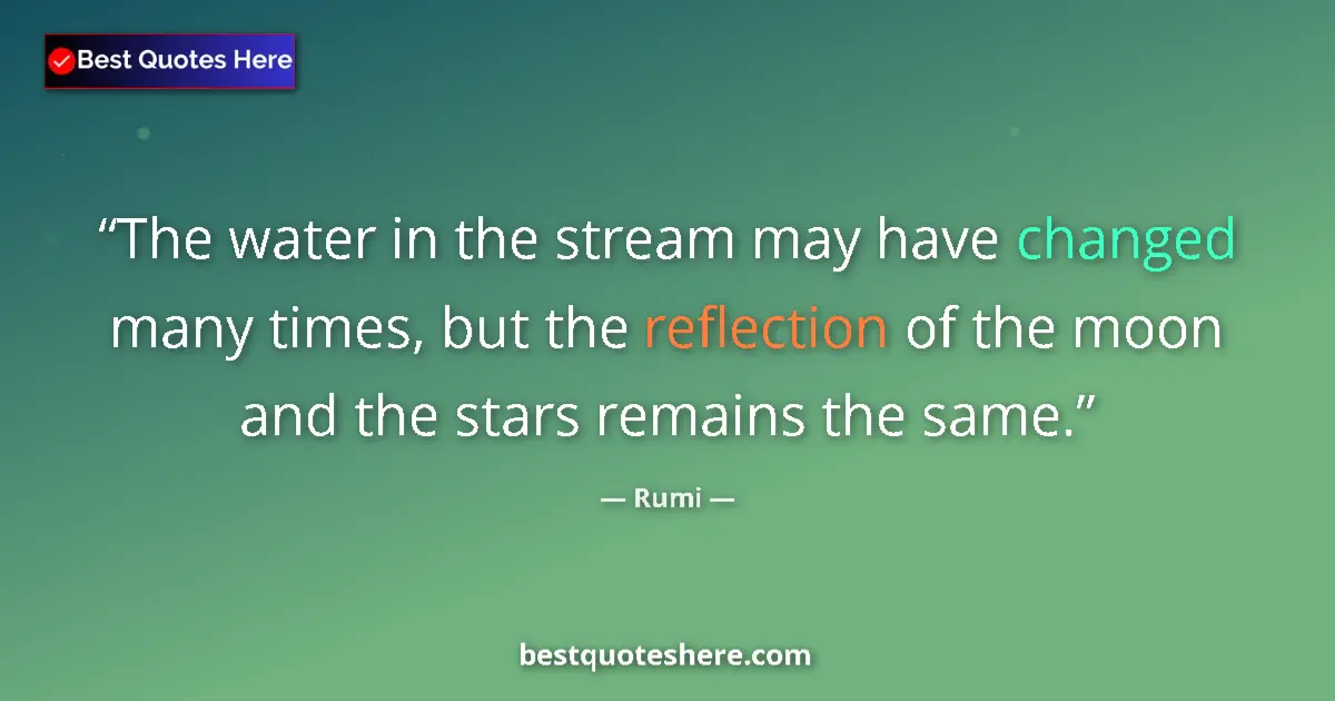Quote by Rumi: The water in the stream may have changed many times, but the reflection of the moon and the stars re...