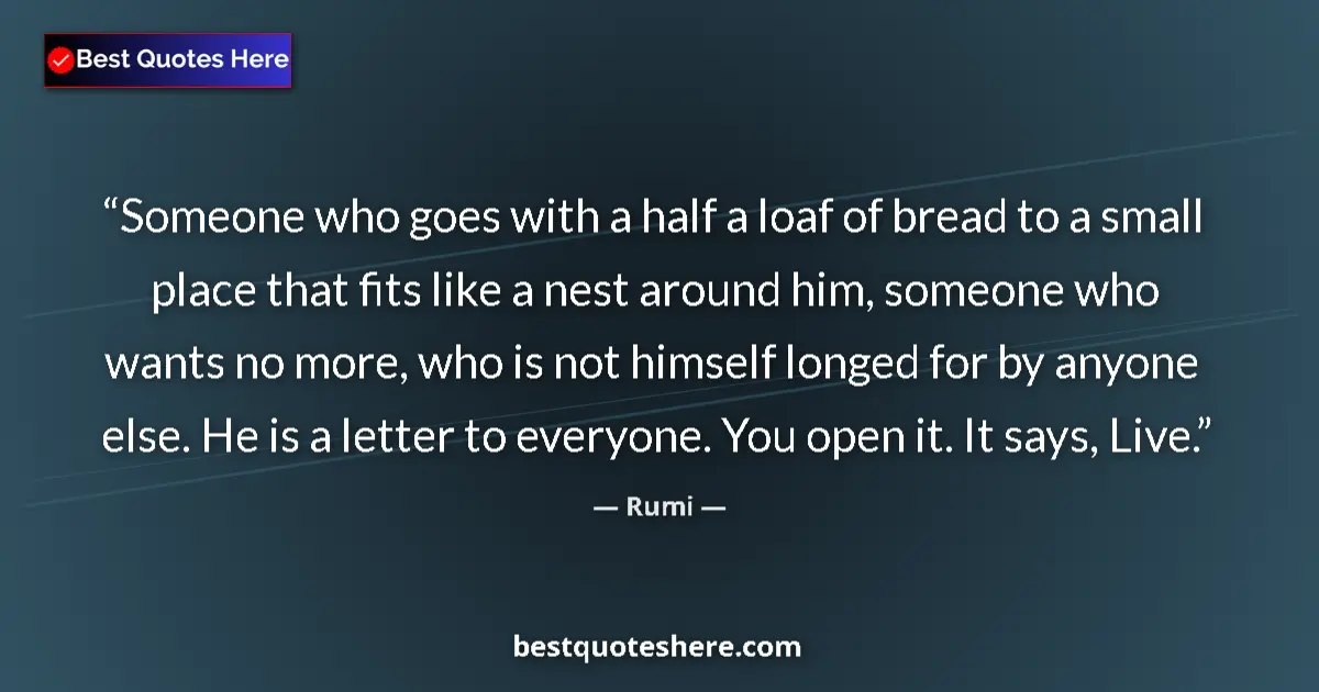 Quote by Rumi: Someone who goes with a half a loaf of bread to a small place that fits like a nest around him, some...