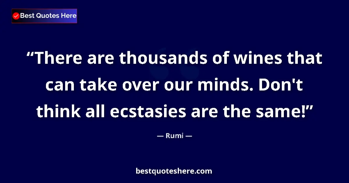 Quote by Rumi: There are thousands of wines that can take over our minds. Don't think all ecstasies are the same!...