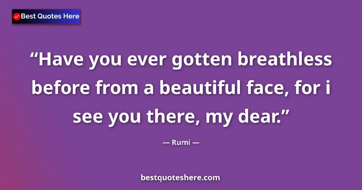 Quote by Rumi: Have you ever gotten breathless before from a beautiful face, for i see you there, my dear....