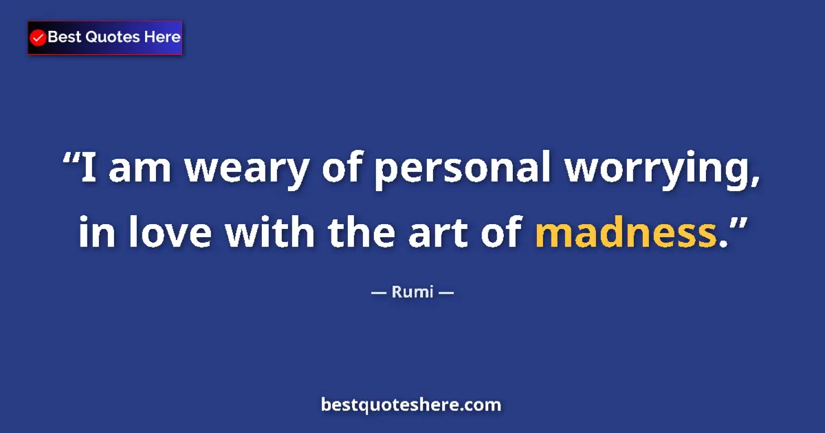 Quote by Rumi: I am weary of personal worrying, in love with the art of madness....