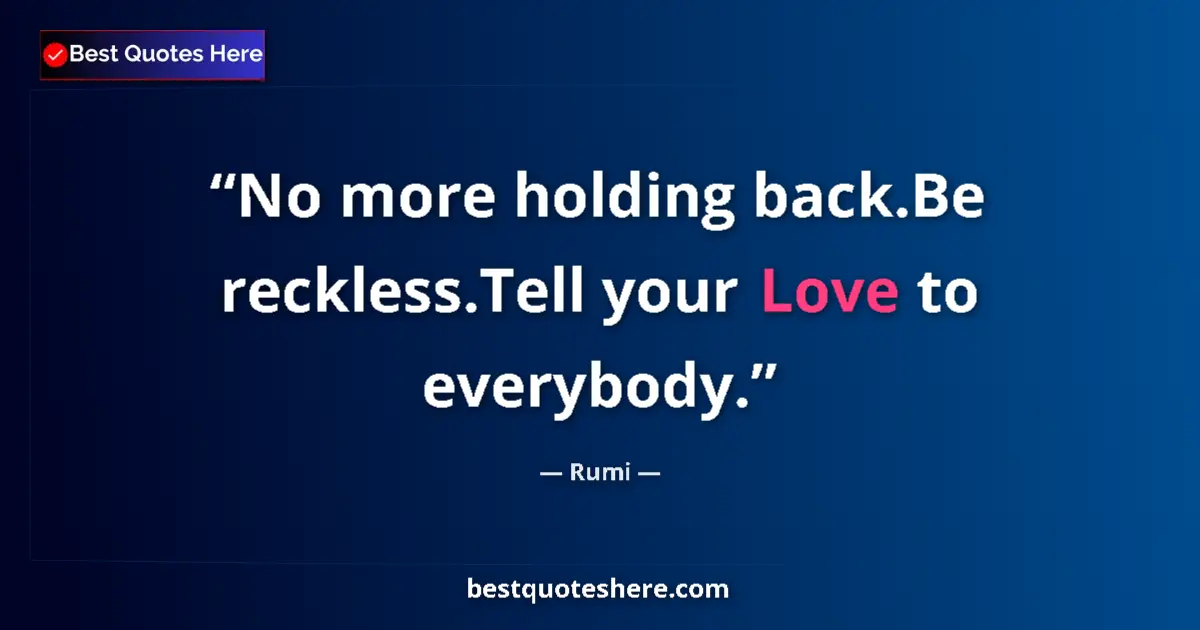 Quote by Rumi: No more holding back.Be reckless.Tell your Love to everybody....
