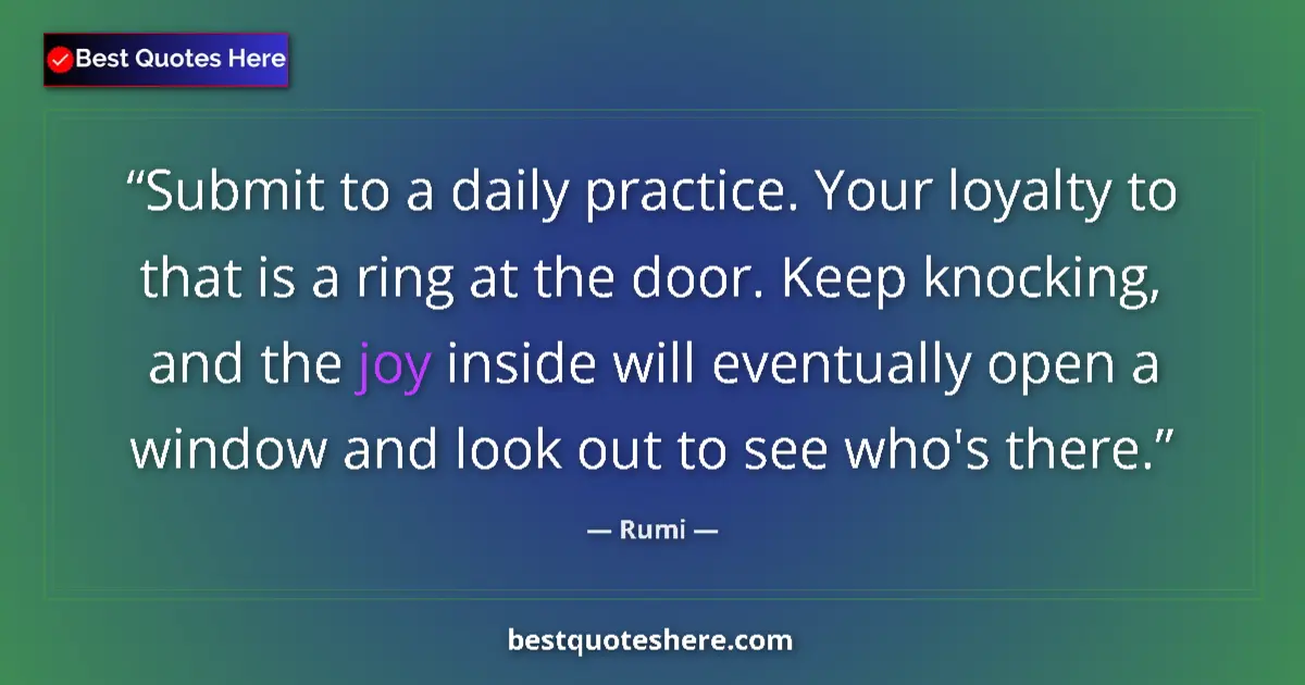 Quote by Rumi: Submit to a daily practice. Your loyalty to that is a ring at the door. Keep knocking, and the joy i...
